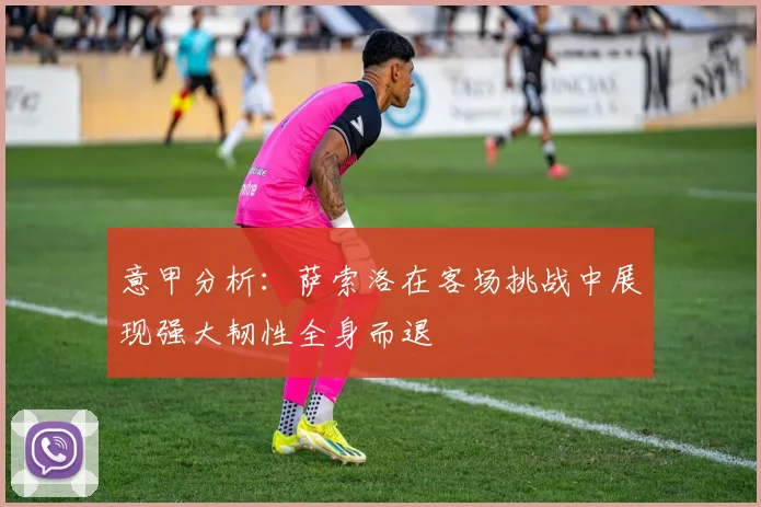 意甲分析：萨索洛在客场挑战中展现强大韧性全身而退