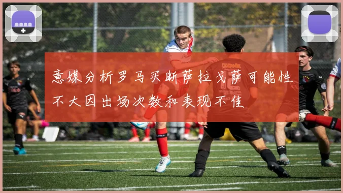 意媒分析罗马买断萨拉戈萨可能性不大因出场次数和表现不佳