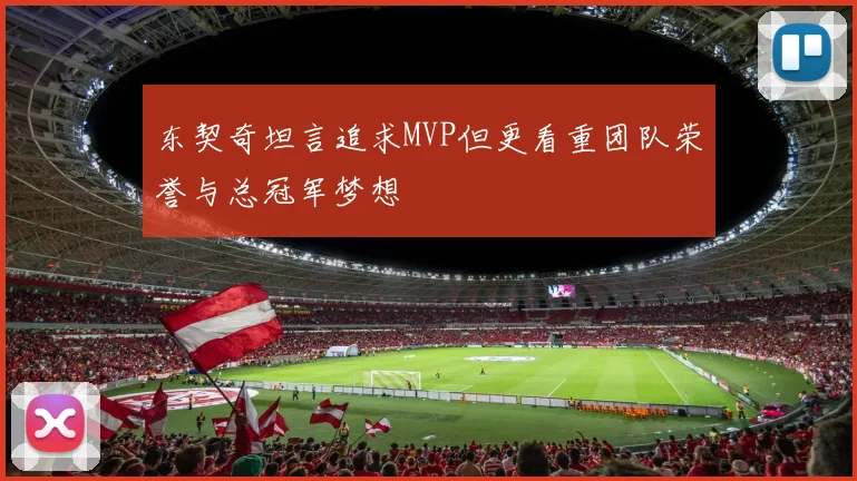 东契奇坦言追求MVP但更看重团队荣誉与总冠军梦想