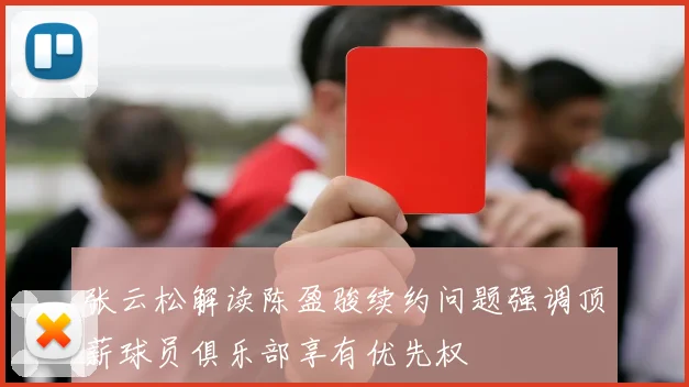 张云松解读陈盈骏续约问题强调顶薪球员俱乐部享有优先权