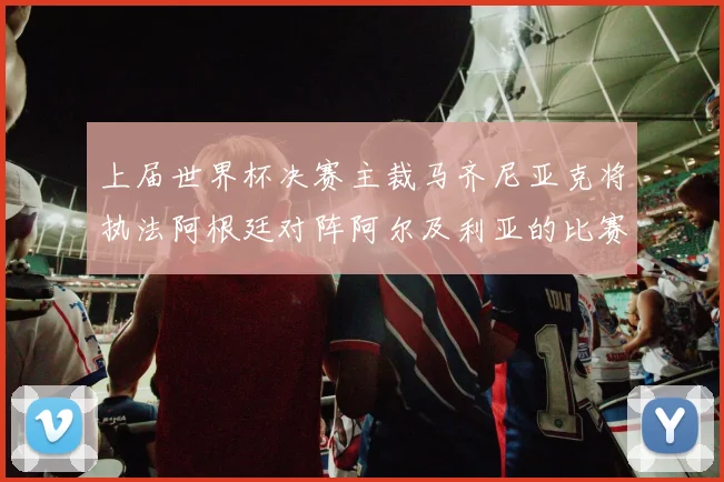 上届世界杯决赛主裁马齐尼亚克将执法阿根廷对阵阿尔及利亚的比赛