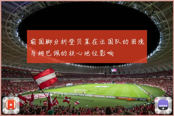 前国脚分析登贝莱在法国队的困境与姆巴佩的核心地位影响