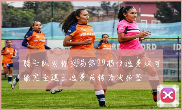 骑士队或将交易第29顺位选秀权可能完全退出选秀或转为次轮签