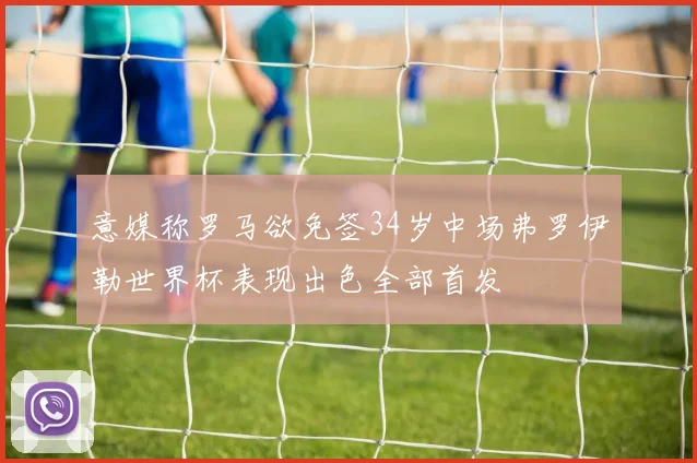 意媒称罗马欲免签34岁中场弗罗伊勒世界杯表现出色全部首发