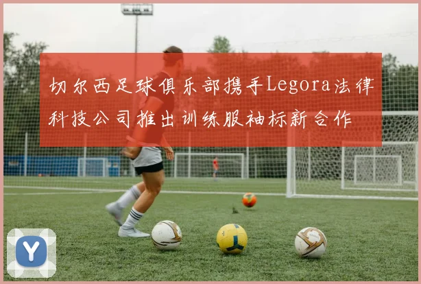 切尔西足球俱乐部携手Legora法律科技公司推出训练服袖标新合作