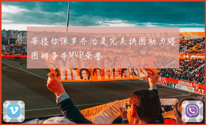 蒂格称保罗乔治是完美拼图助力塔图姆争夺MVP荣誉