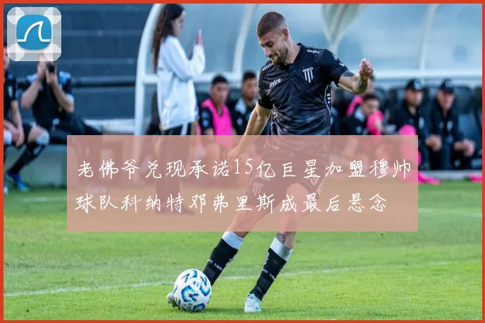老佛爷兑现承诺15亿巨星加盟穆帅球队科纳特邓弗里斯成最后悬念