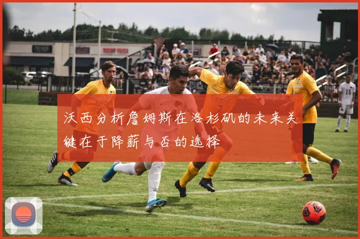 沃西分析詹姆斯在洛杉矶的未来关键在于降薪与否的选择