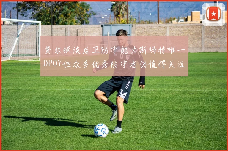 费尔顿谈后卫防守能力斯玛特唯一DPOY但众多优秀防守者仍值得关注