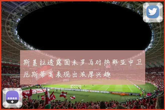 斯基拉透露国米罗马对热那亚中卫厄斯蒂高表现出浓厚兴趣