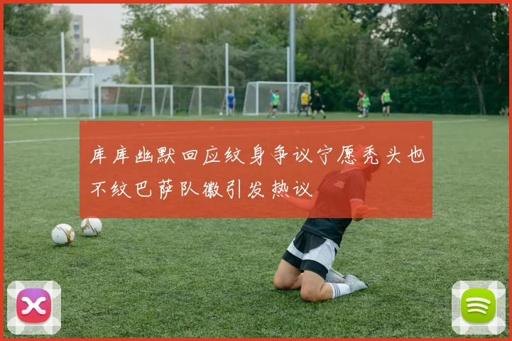 库库幽默回应纹身争议宁愿秃头也不纹巴萨队徽引发热议