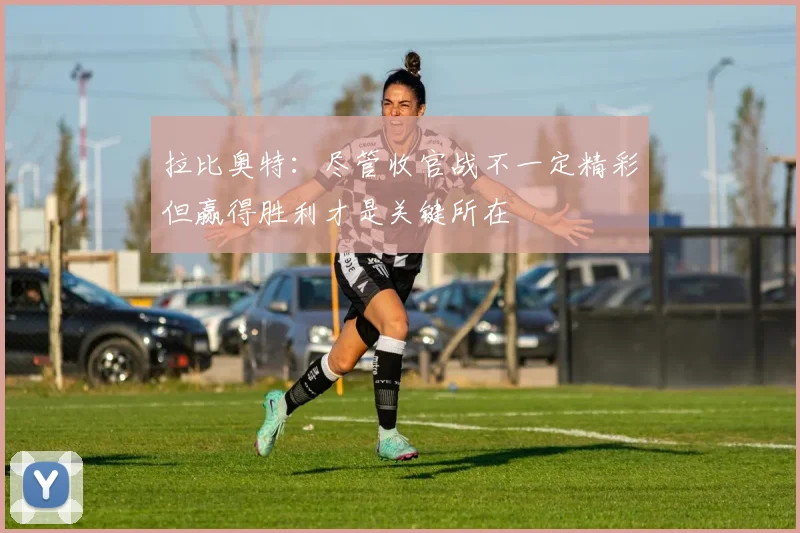 拉比奥特：尽管收官战不一定精彩但赢得胜利才是关键所在