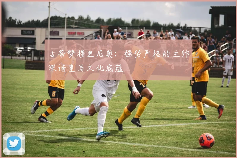 古蒂赞穆里尼奥：强势严格的主帅深谙皇马文化底蕴