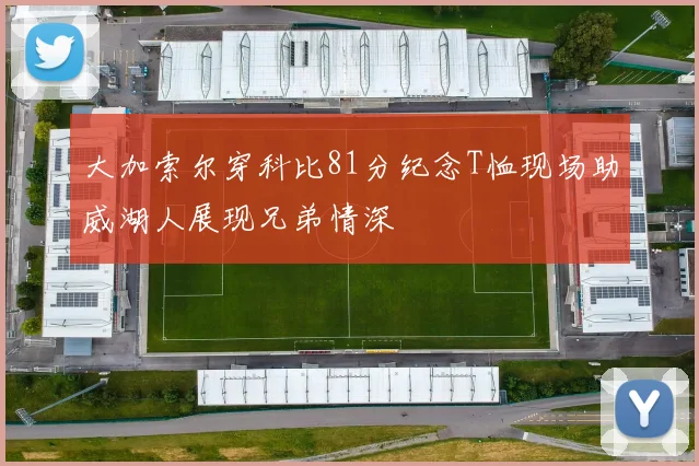 大加索尔穿科比81分纪念T恤现场助威湖人展现兄弟情深
