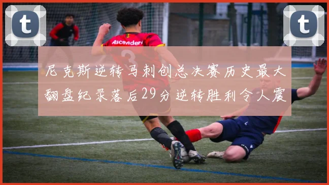 尼克斯逆转马刺创总决赛历史最大翻盘纪录落后29分逆转胜利令人震惊