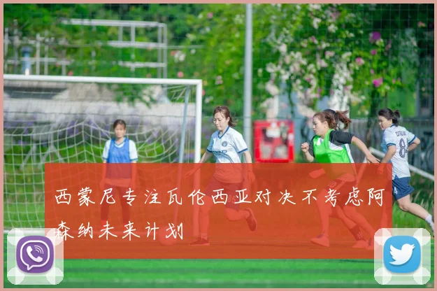 西蒙尼专注瓦伦西亚对决不考虑阿森纳未来计划