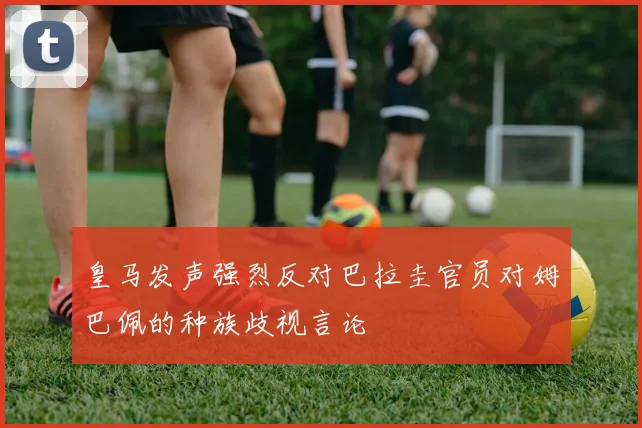 皇马发声强烈反对巴拉圭官员对姆巴佩的种族歧视言论