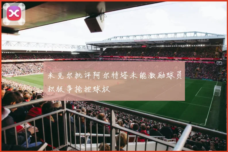 米克尔批评阿尔特塔未能激励球员积极争抢控球权