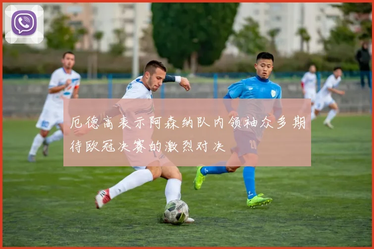 厄德高表示阿森纳队内领袖众多期待欧冠决赛的激烈对决