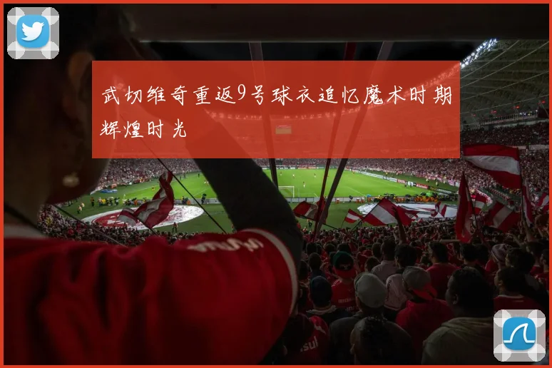 武切维奇重返9号球衣追忆魔术时期辉煌时光