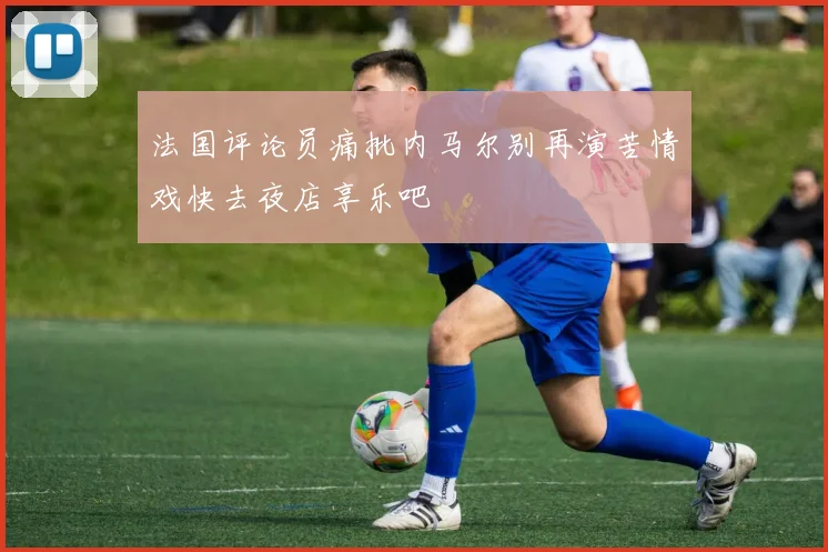 法国评论员痛批内马尔别再演苦情戏快去夜店享乐吧
