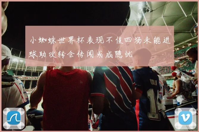 小蜘蛛世界杯表现不佳四场未能进球助攻转会传闻或成隐忧