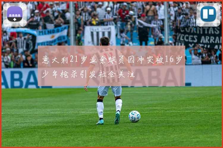 意大利21岁业余球员因冲突被16岁少年枪杀引发社会关注