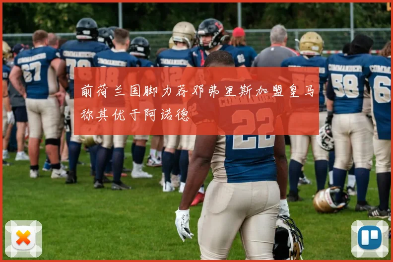 前荷兰国脚力荐邓弗里斯加盟皇马称其优于阿诺德